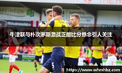 牛津联与朴次茅斯激战正酣比分悬念引人关注