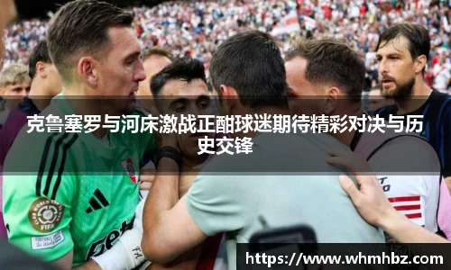 克鲁塞罗与河床激战正酣球迷期待精彩对决与历史交锋